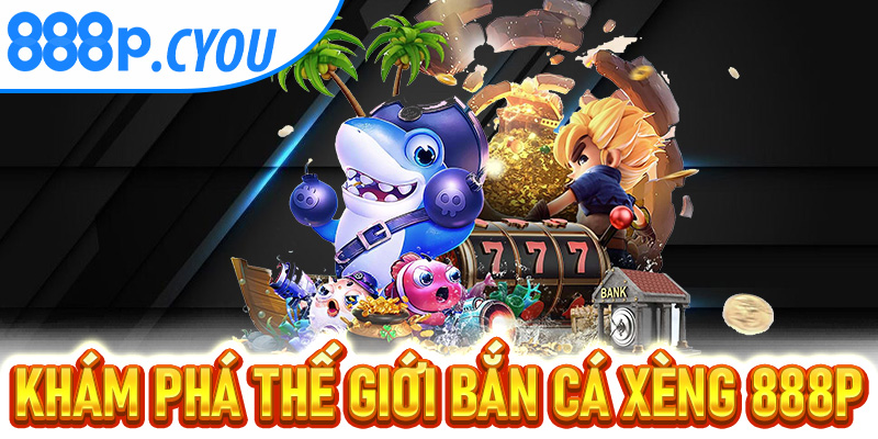 Khám Phá Thế Giới Bắn Cá Xèng 888P