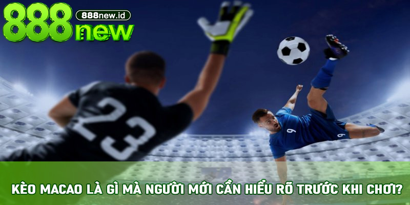 Kèo Macao là gì mà người mới cần hiểu rõ trước khi chơi?