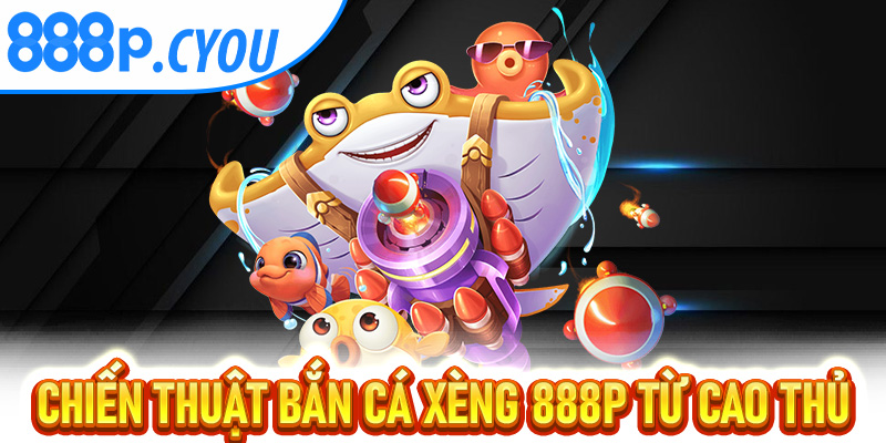 Chiến Thuật Bắn Cá Xèng 888P Từ Cao Thủ Đỉnh Cao